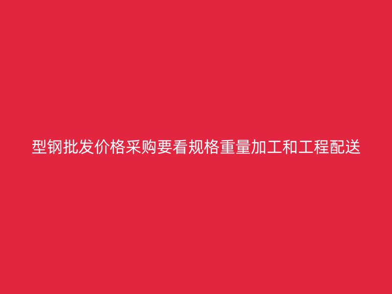 型鋼批發(fā)價(jià)格采購(gòu)要看規(guī)格重量加工和工程配送