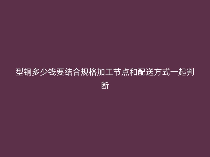 型鋼多少錢要結(jié)合規(guī)格加工節(jié)點(diǎn)和配送方式一起判斷