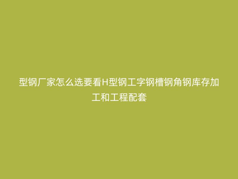 型鋼廠家怎么選要看H型鋼工字鋼槽鋼角鋼庫(kù)存加工和工程配套
