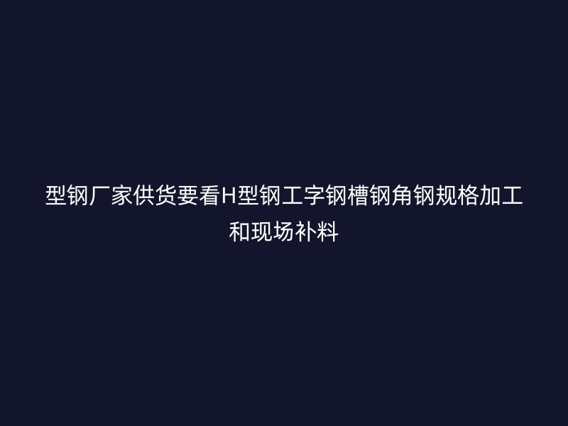 型鋼廠家供貨要看H型鋼工字鋼槽鋼角鋼規(guī)格加工和現(xiàn)場補料