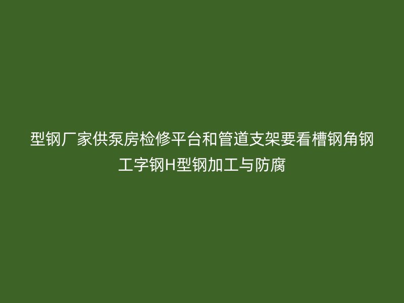 型鋼廠家供泵房檢修平臺(tái)和管道支架要看槽鋼角鋼工字鋼H型鋼加工與防腐