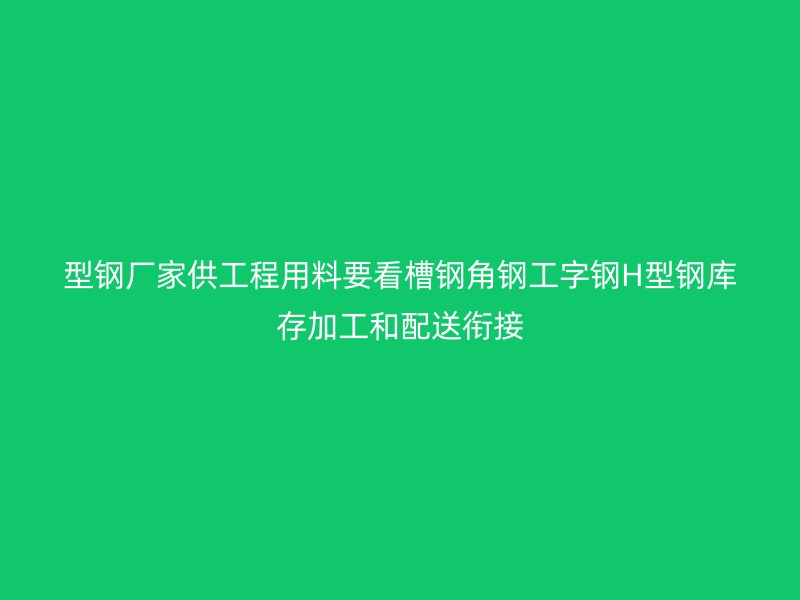 型鋼廠家供工程用料要看槽鋼角鋼工字鋼H型鋼庫存加工和配送銜接