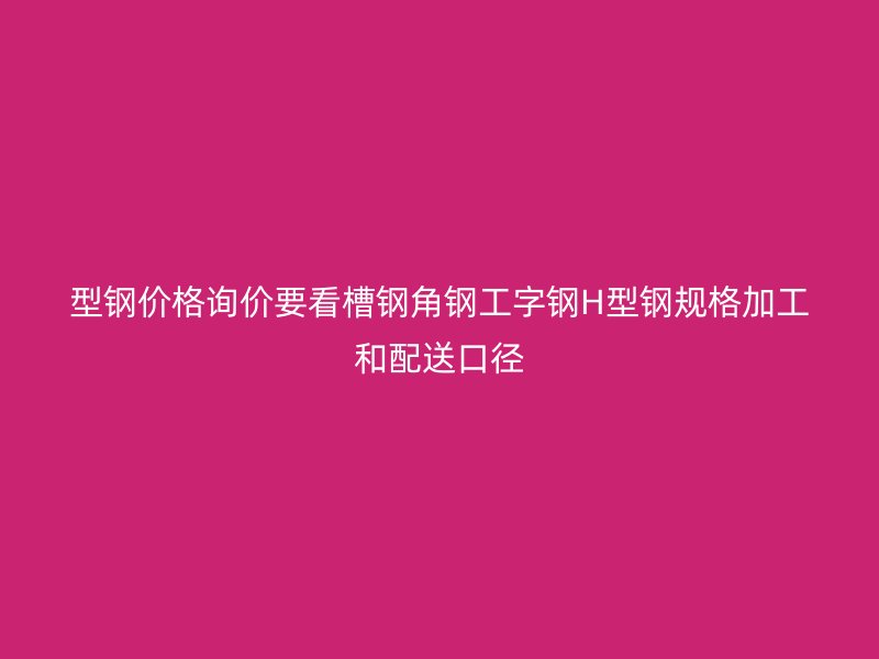 型鋼價(jià)格詢價(jià)要看槽鋼角鋼工字鋼H型鋼規(guī)格加工和配送口徑