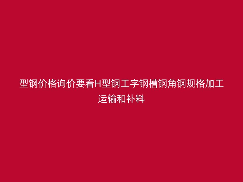 型鋼價(jià)格詢價(jià)要看H型鋼工字鋼槽鋼角鋼規(guī)格加工運(yùn)輸和補(bǔ)料