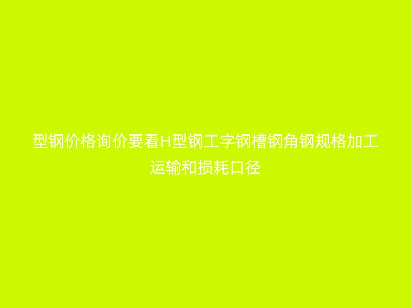 型鋼價格詢價要看H型鋼工字鋼槽鋼角鋼規(guī)格加工運輸和損耗口徑