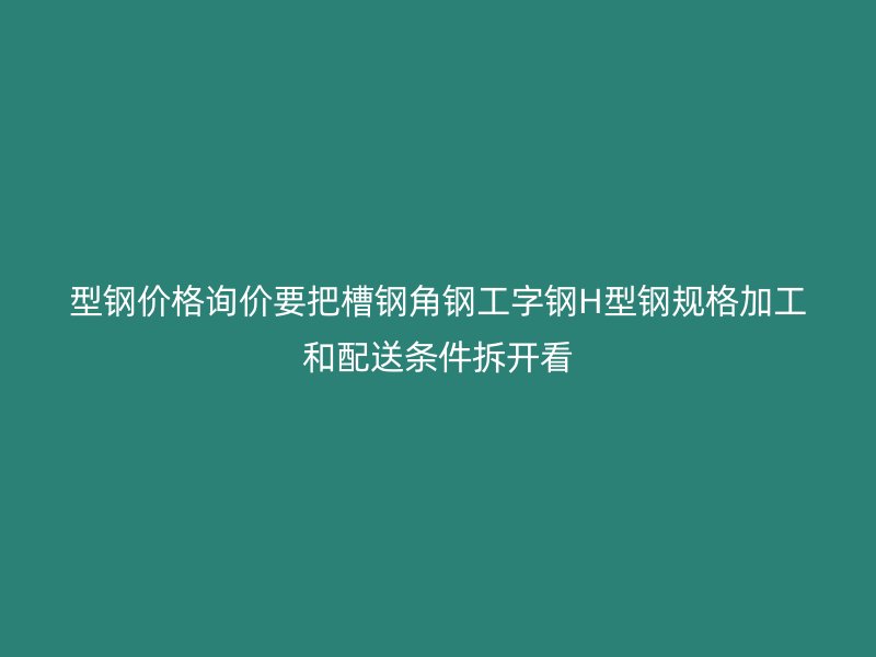 型鋼價(jià)格詢價(jià)要把槽鋼角鋼工字鋼H型鋼規(guī)格加工和配送條件拆開(kāi)看
