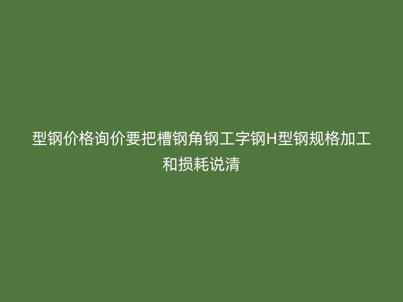 型鋼價(jià)格詢(xún)價(jià)要把槽鋼角鋼工字鋼H型鋼規(guī)格加工和損耗說(shuō)清