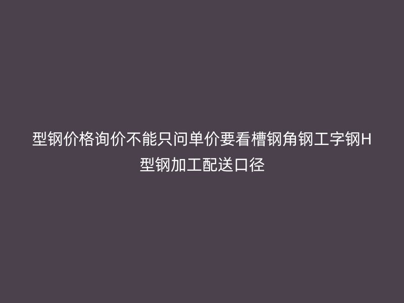 型鋼價(jià)格詢價(jià)不能只問(wèn)單價(jià)要看槽鋼角鋼工字鋼H型鋼加工配送口徑