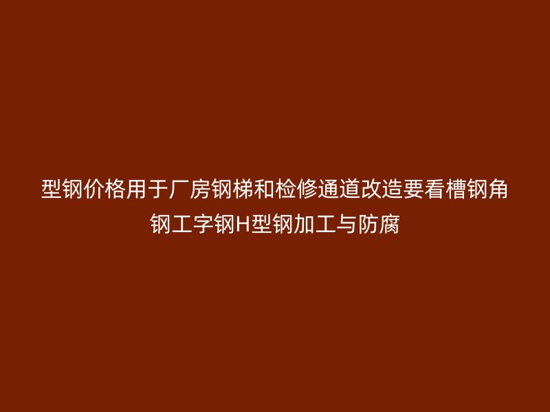 型鋼價格用于廠房鋼梯和檢修通道改造要看槽鋼角鋼工字鋼H型鋼加工與防腐