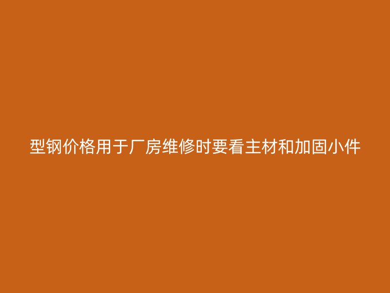 型鋼價格用于廠房維修時要看主材和加固小件