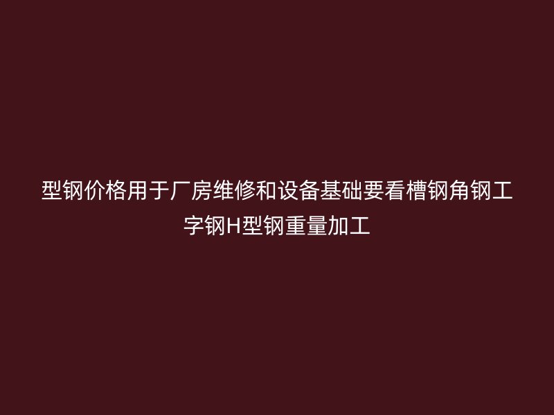 型鋼價格用于廠房維修和設備基礎要看槽鋼角鋼工字鋼H型鋼重量加工
