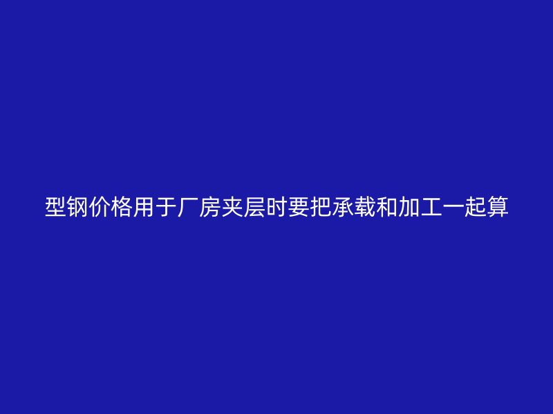 型鋼價(jià)格用于廠房夾層時(shí)要把承載和加工一起算