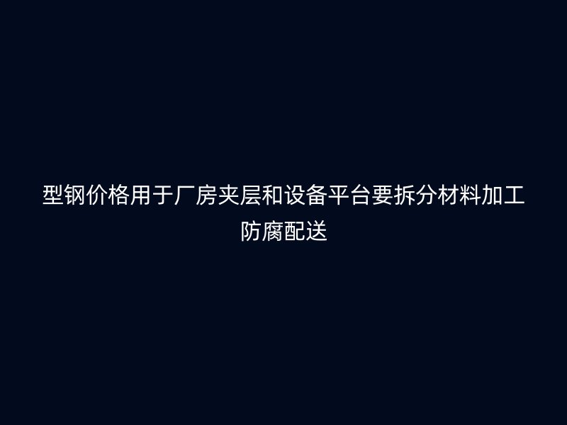 型鋼價(jià)格用于廠房夾層和設(shè)備平臺要拆分材料加工防腐配送