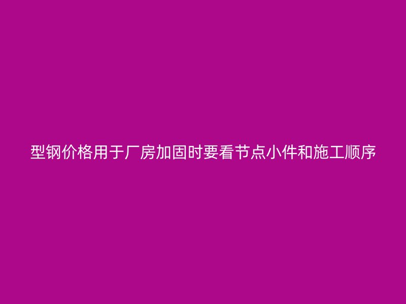 型鋼價(jià)格用于廠房加固時(shí)要看節(jié)點(diǎn)小件和施工順序