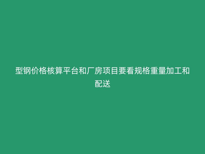 型鋼價(jià)格核算平臺(tái)和廠房項(xiàng)目要看規(guī)格重量加工和配送