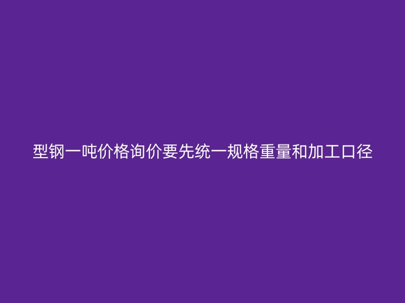 型鋼一噸價格詢價要先統(tǒng)一規(guī)格重量和加工口徑