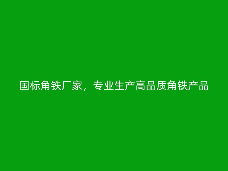 國標角鐵廠家，專業(yè)生產(chǎn)高品質(zhì)角鐵產(chǎn)品