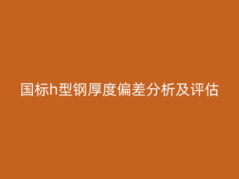 國標h型鋼厚度偏差分析及評估