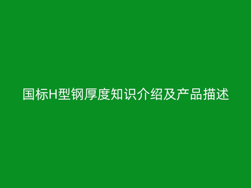 國(guó)標(biāo)H型鋼厚度知識(shí)介紹及產(chǎn)品描述