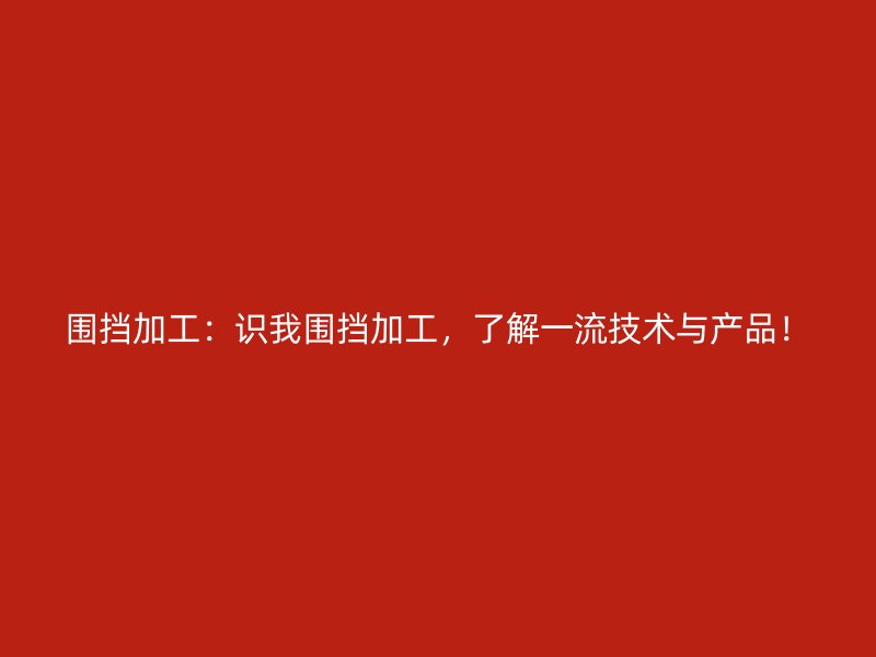 圍擋加工：識我圍擋加工，了解一流技術與產(chǎn)品！
