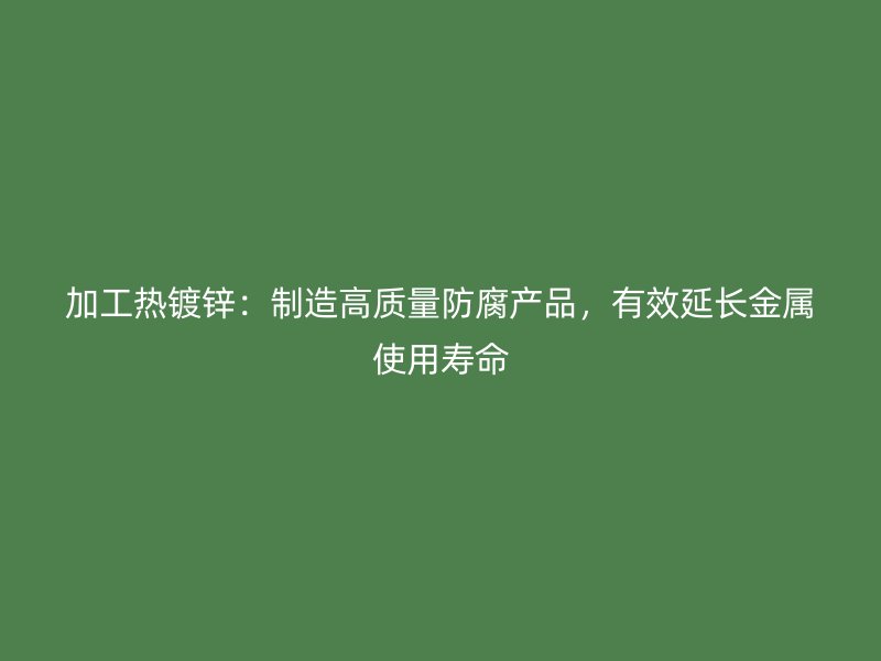 加工熱鍍鋅：制造高質(zhì)量防腐產(chǎn)品，有效延長金屬使用壽命