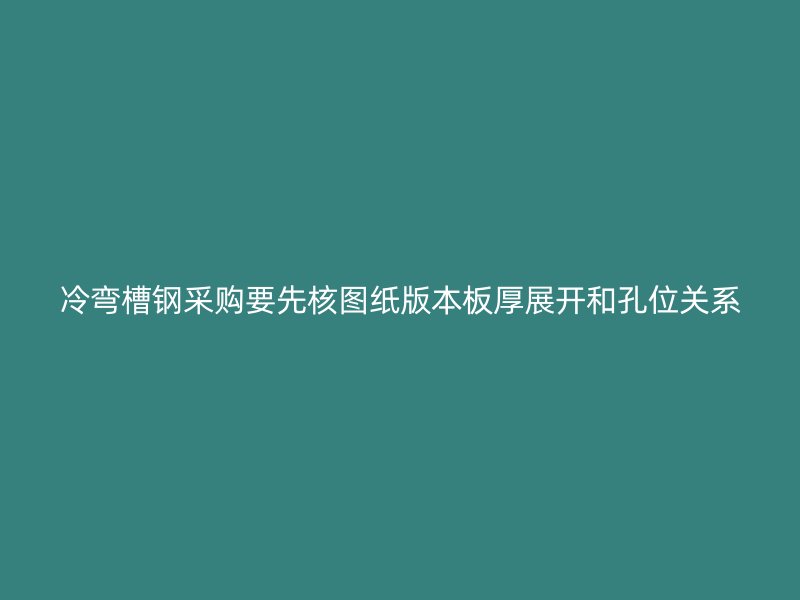 冷彎槽鋼采購(gòu)要先核圖紙版本板厚展開(kāi)和孔位關(guān)系