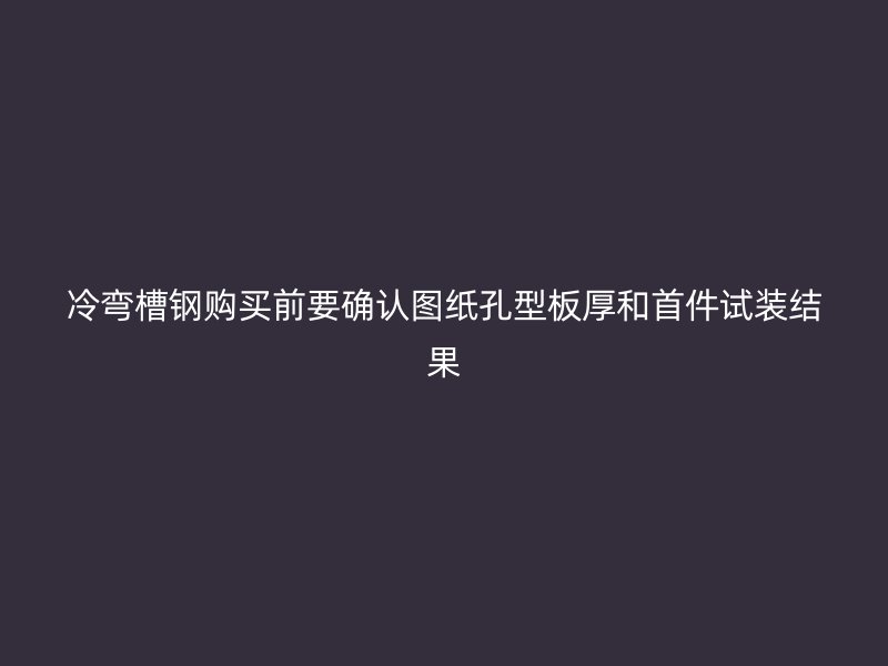 冷彎槽鋼購買前要確認圖紙孔型板厚和首件試裝結(jié)果