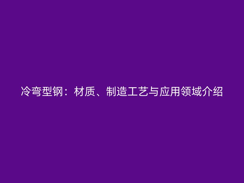 冷彎型鋼：材質(zhì)、制造工藝與應(yīng)用領(lǐng)域介紹