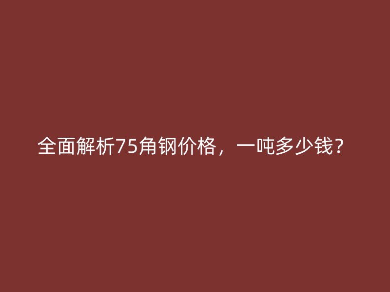 全面解析75角鋼價(jià)格，一噸多少錢？