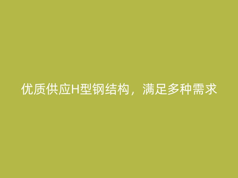 優(yōu)質(zhì)供應(yīng)H型鋼結(jié)構(gòu)，滿足多種需求