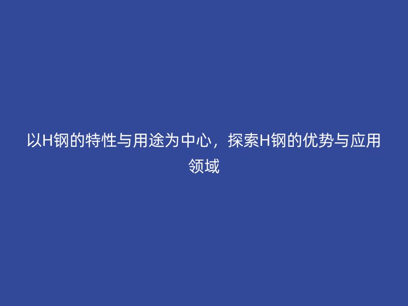 以H鋼的特性與用途為中心，探索H鋼的優(yōu)勢(shì)與應(yīng)用領(lǐng)域