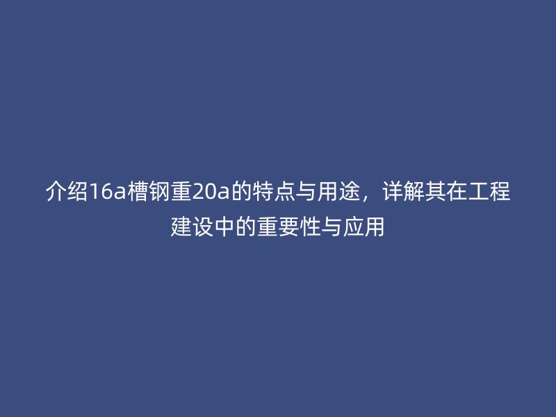 介紹16a槽鋼重20a的特點(diǎn)與用途，詳解其在工程建設(shè)中的重要性與應(yīng)用