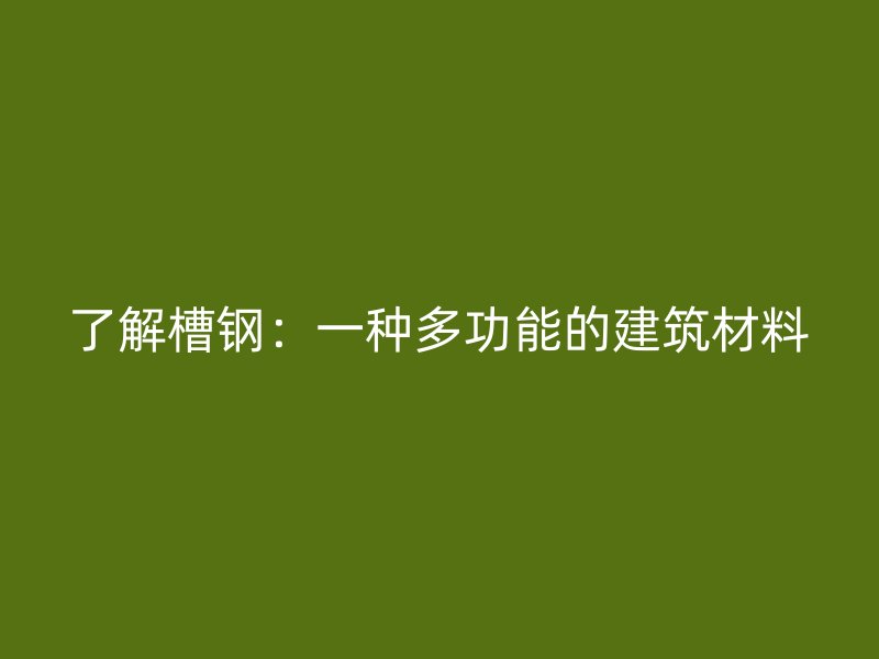 了解槽鋼：一種多功能的建筑材料