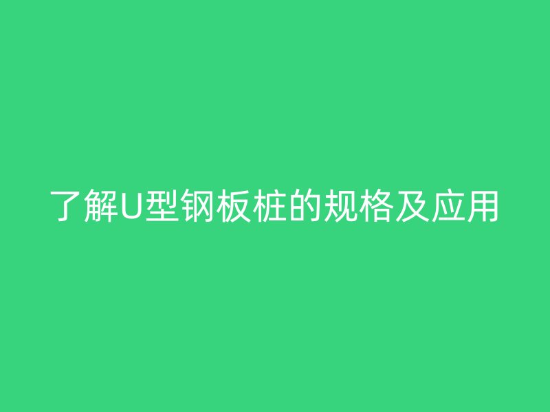 了解U型鋼板樁的規(guī)格及應(yīng)用