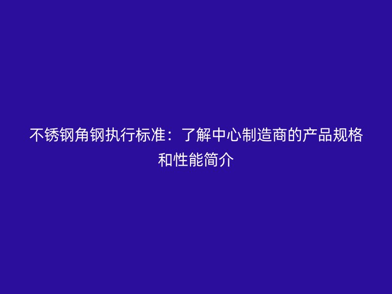 不銹鋼角鋼執(zhí)行標(biāo)準(zhǔn)：了解中心制造商的產(chǎn)品規(guī)格和性能簡(jiǎn)介