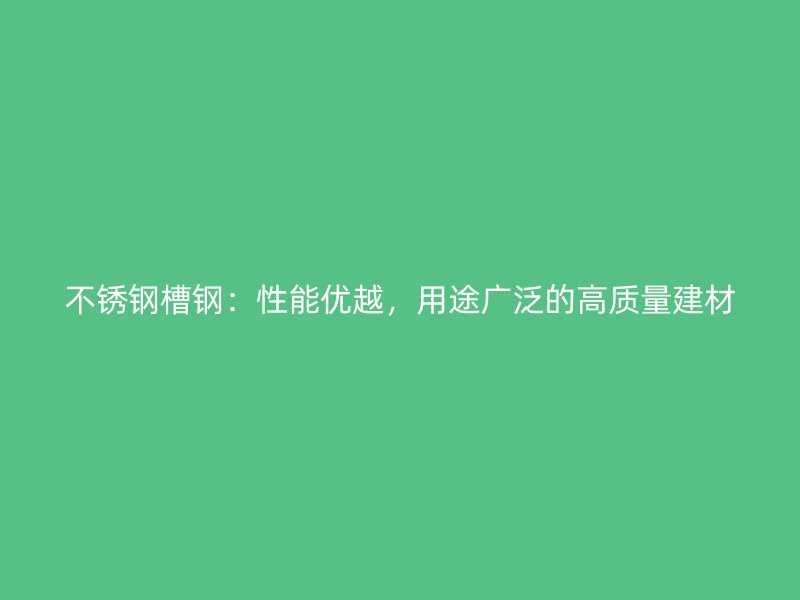 不銹鋼槽鋼：性能優(yōu)越，用途廣泛的高質量建材