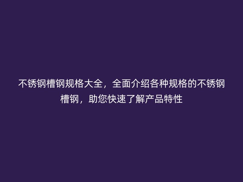 不銹鋼槽鋼規(guī)格大全，全面介紹各種規(guī)格的不銹鋼槽鋼，助您快速了解產(chǎn)品特性