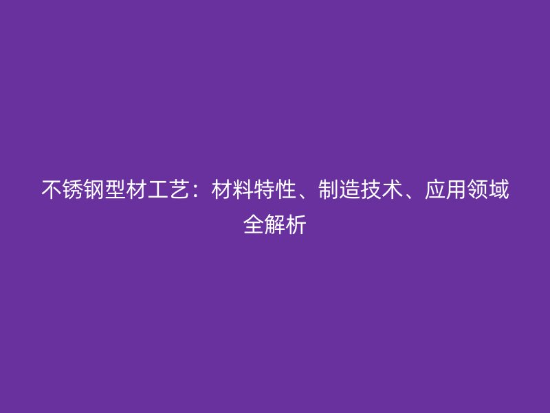 不銹鋼型材工藝：材料特性、制造技術(shù)、應(yīng)用領(lǐng)域全解析