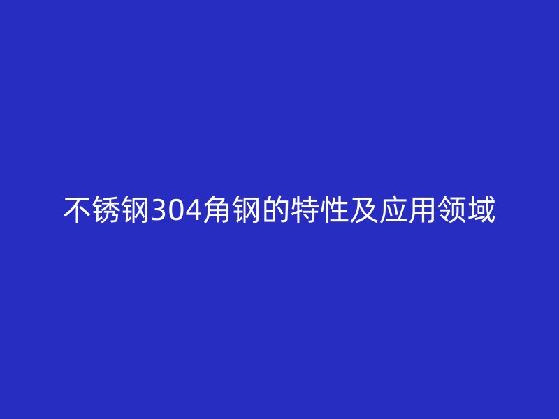 不銹鋼304角鋼的特性及應用領域