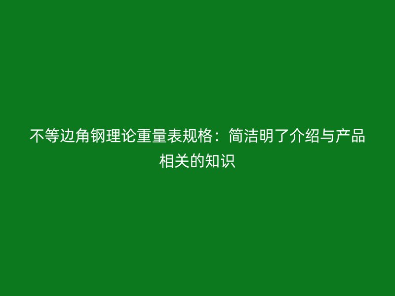 不等邊角鋼理論重量表規(guī)格：簡(jiǎn)潔明了介紹與產(chǎn)品相關(guān)的知識(shí)