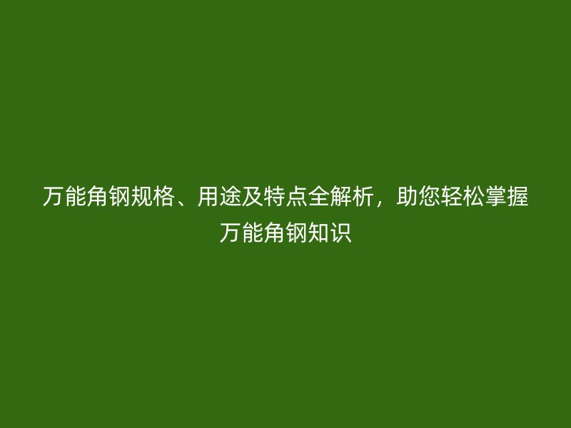 萬(wàn)能角鋼規(guī)格、用途及特點(diǎn)全解析，助您輕松掌握萬(wàn)能角鋼知識(shí)