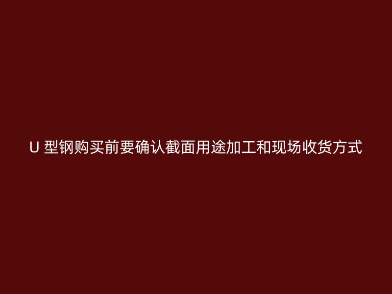 U 型鋼購(gòu)買(mǎi)前要確認(rèn)截面用途加工和現(xiàn)場(chǎng)收貨方式