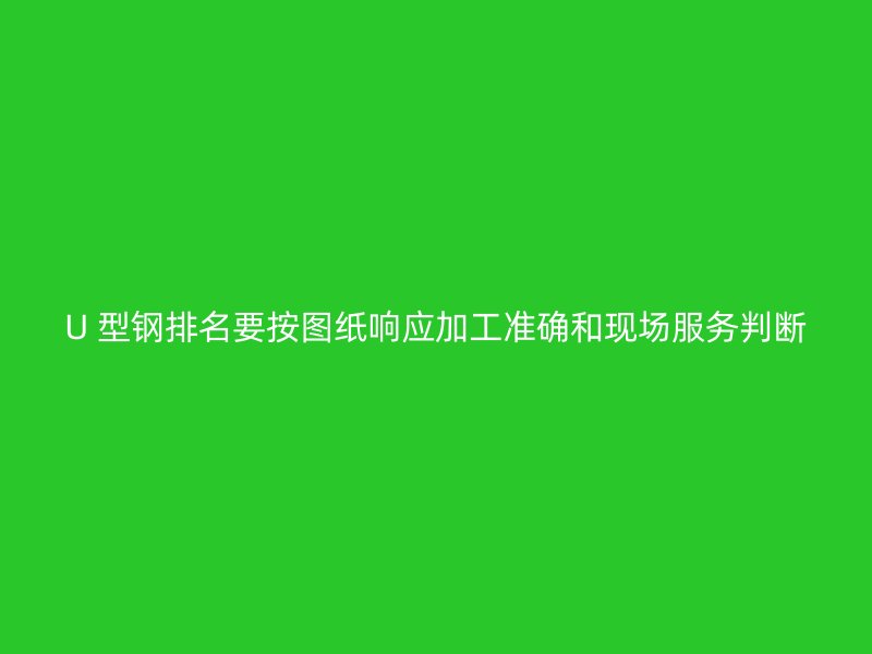 U 型鋼排名要按圖紙響應(yīng)加工準(zhǔn)確和現(xiàn)場(chǎng)服務(wù)判斷