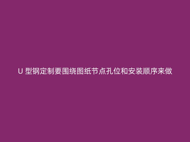 U 型鋼定制要圍繞圖紙節(jié)點(diǎn)孔位和安裝順序來(lái)做