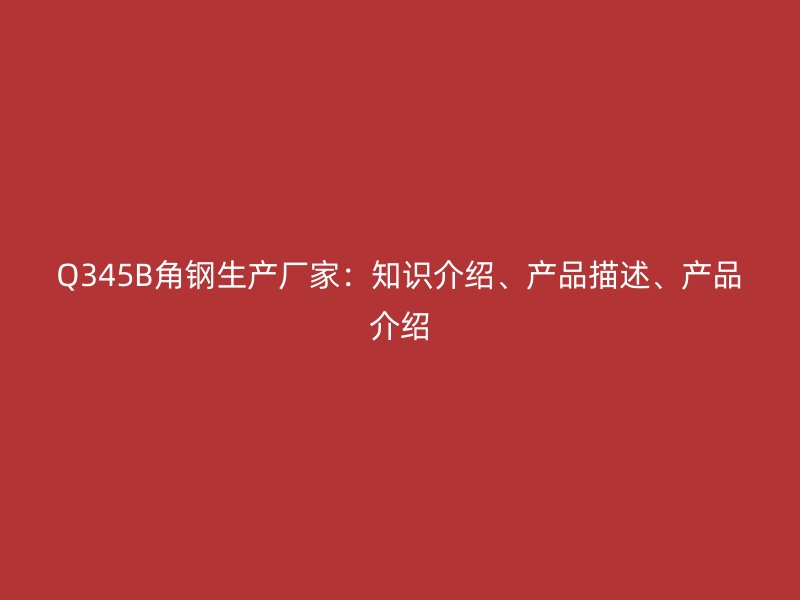 Q345B角鋼生產(chǎn)廠家：知識(shí)介紹、產(chǎn)品描述、產(chǎn)品介紹