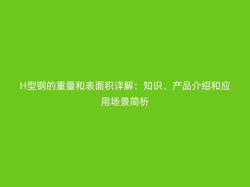 H型鋼的重量和表面積詳解：知識(shí)、產(chǎn)品介紹和應(yīng)用場(chǎng)景簡(jiǎn)析