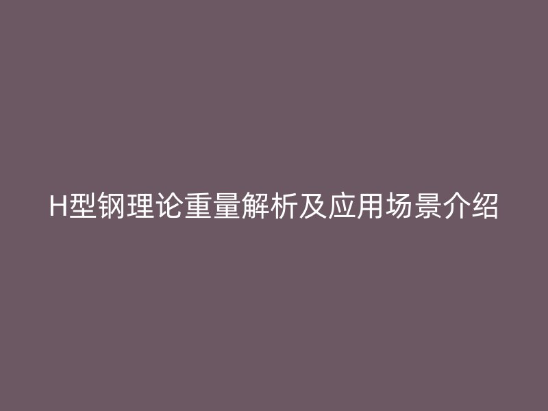 H型鋼理論重量解析及應用場景介紹