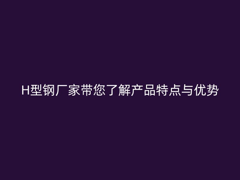 H型鋼廠家?guī)私猱a(chǎn)品特點與優(yōu)勢