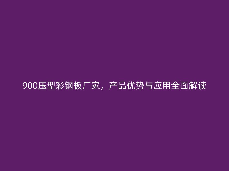 900壓型彩鋼板廠家，產(chǎn)品優(yōu)勢(shì)與應(yīng)用全面解讀