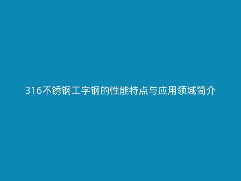 316不銹鋼工字鋼的性能特點與應(yīng)用領(lǐng)域簡介